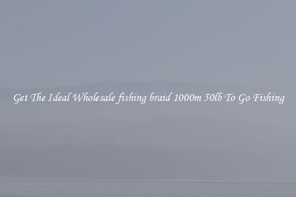 Get The Ideal Wholesale fishing braid 1000m 50lb To Go Fishing
