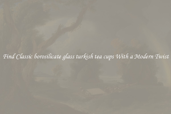 Find Classic borosilicate glass turkish tea cups With a Modern Twist