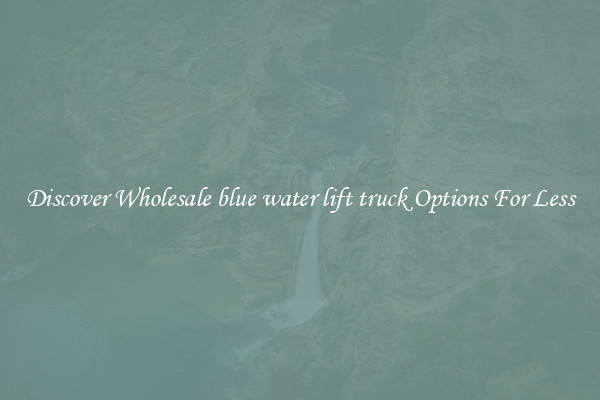 Discover Wholesale blue water lift truck Options For Less