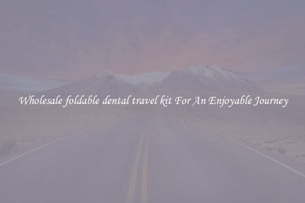 Wholesale foldable dental travel kit For An Enjoyable Journey