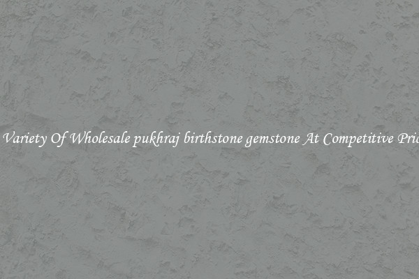 A Variety Of Wholesale pukhraj birthstone gemstone At Competitive Prices