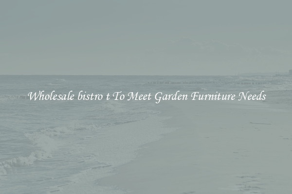 Wholesale bistro t To Meet Garden Furniture Needs