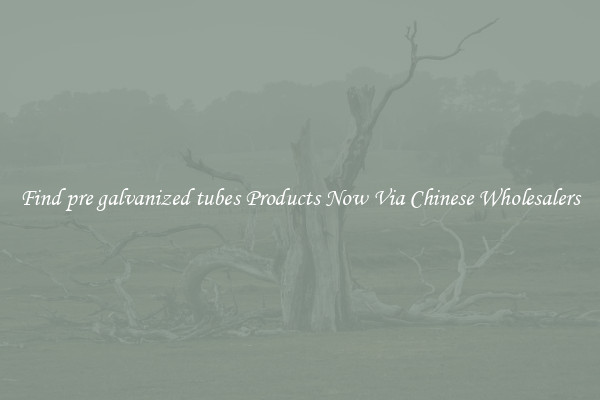 Find pre galvanized tubes Products Now Via Chinese Wholesalers