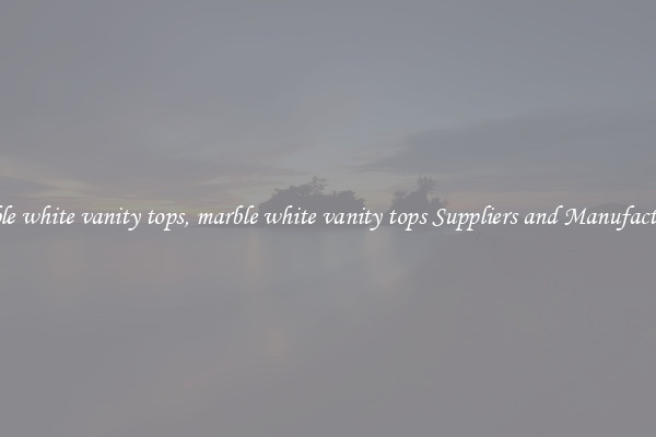 marble white vanity tops, marble white vanity tops Suppliers and Manufacturers