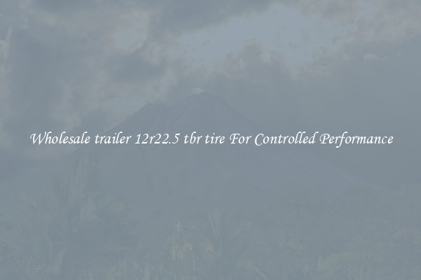Wholesale trailer 12r22.5 tbr tire For Controlled Performance