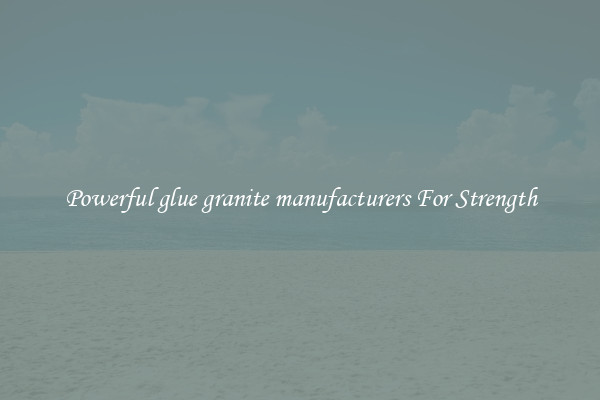 Powerful glue granite manufacturers For Strength