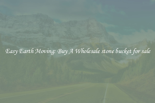 Easy Earth Moving: Buy A Wholesale stone bucket for sale