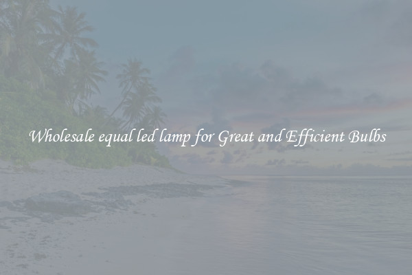 Wholesale equal led lamp for Great and Efficient Bulbs