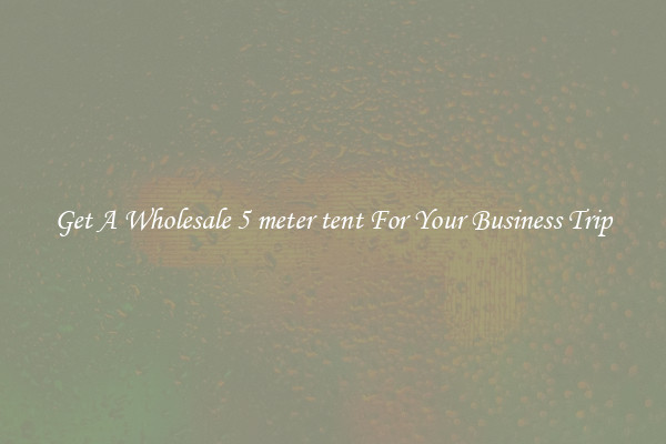 Get A Wholesale 5 meter tent For Your Business Trip