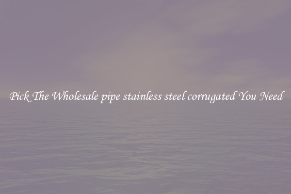 Pick The Wholesale pipe stainless steel corrugated You Need
