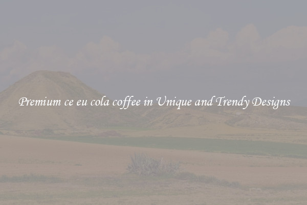 Premium ce eu cola coffee in Unique and Trendy Designs