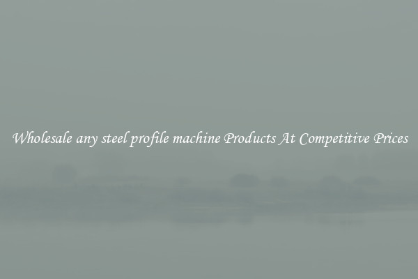 Wholesale any steel profile machine Products At Competitive Prices