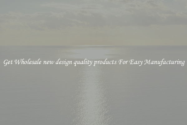 Get Wholesale new design quality products For Easy Manufacturing