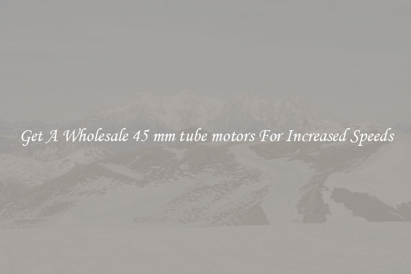 Get A Wholesale 45 mm tube motors For Increased Speeds