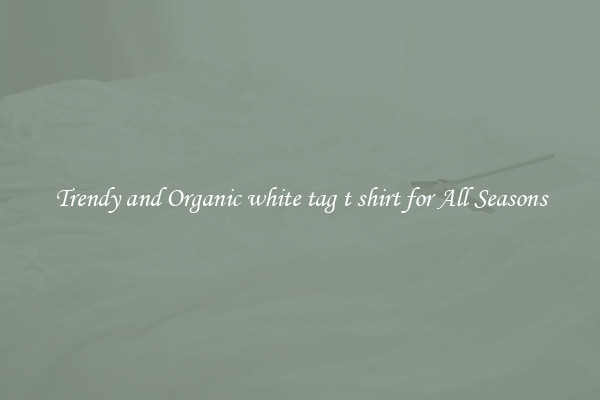 Trendy and Organic white tag t shirt for All Seasons