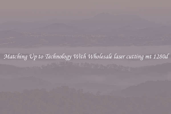 Matching Up to Technology With Wholesale laser cutting mt 1280d