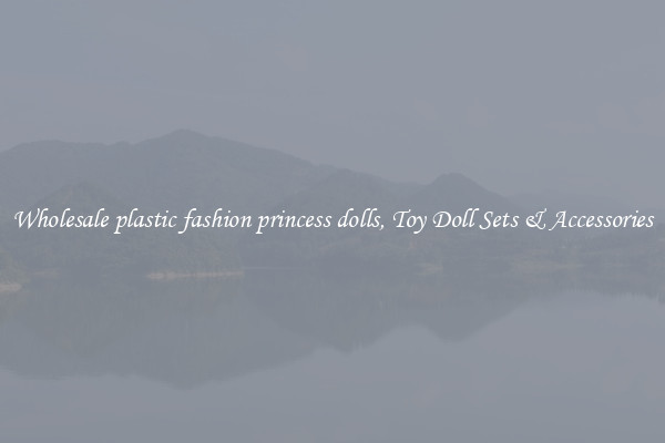 Wholesale plastic fashion princess dolls, Toy Doll Sets & Accessories