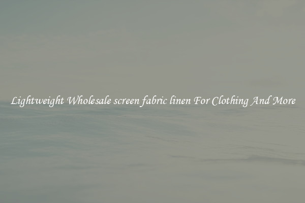 Lightweight Wholesale screen fabric linen For Clothing And More