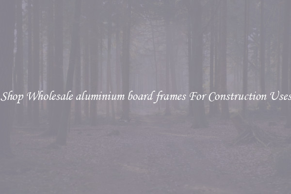 Shop Wholesale aluminium board frames For Construction Uses