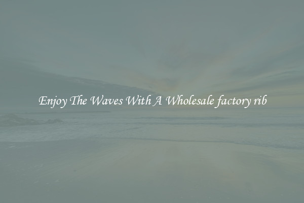 Enjoy The Waves With A Wholesale factory rib