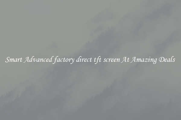 Smart Advanced factory direct tft screen At Amazing Deals 