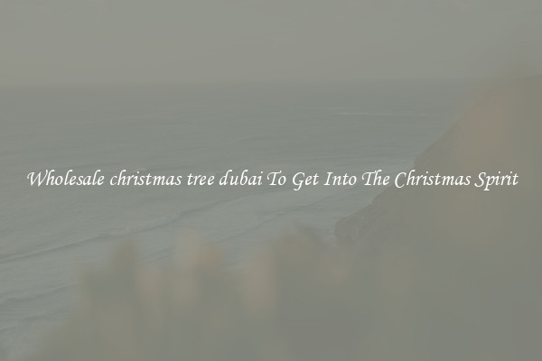 Wholesale christmas tree dubai To Get Into The Christmas Spirit