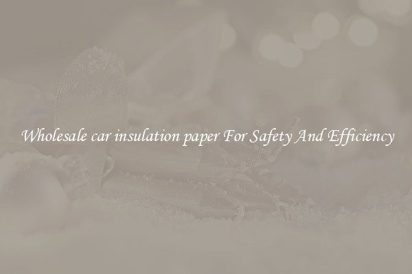 Wholesale car insulation paper For Safety And Efficiency