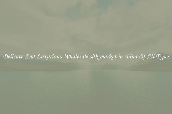 Delicate And Luxurious Wholesale silk market in china Of All Types