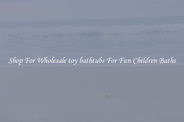 Shop For Wholesale toy bathtubs For Fun Children Baths