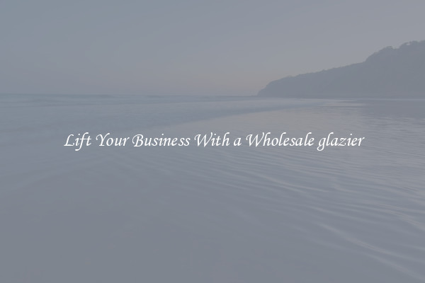Lift Your Business With a Wholesale glazier