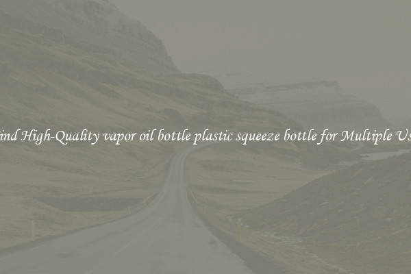 Find High-Quality vapor oil bottle plastic squeeze bottle for Multiple Uses