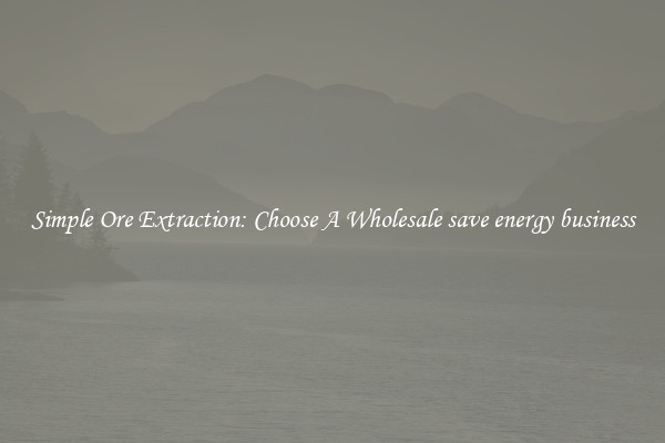 Simple Ore Extraction: Choose A Wholesale save energy business