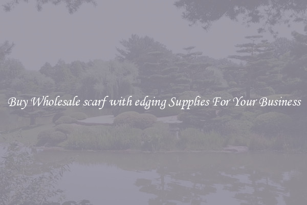Buy Wholesale scarf with edging Supplies For Your Business