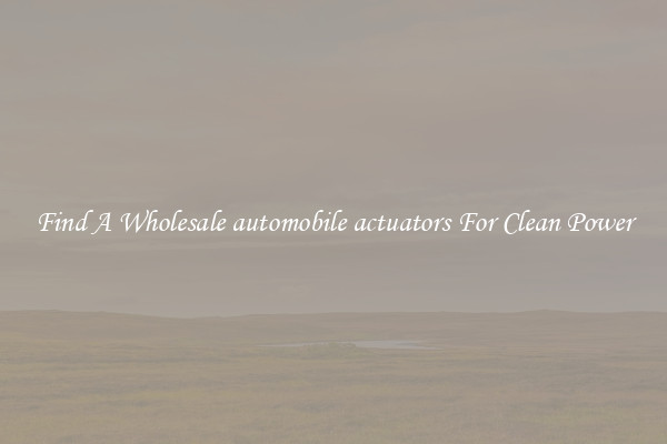 Find A Wholesale automobile actuators For Clean Power