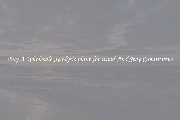 Buy A Wholesale pyrolysis plant for wood And Stay Competitive