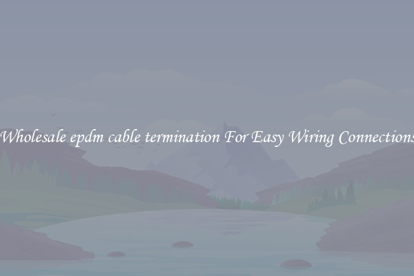Wholesale epdm cable termination For Easy Wiring Connections