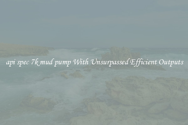api spec 7k mud pump With Unsurpassed Efficient Outputs