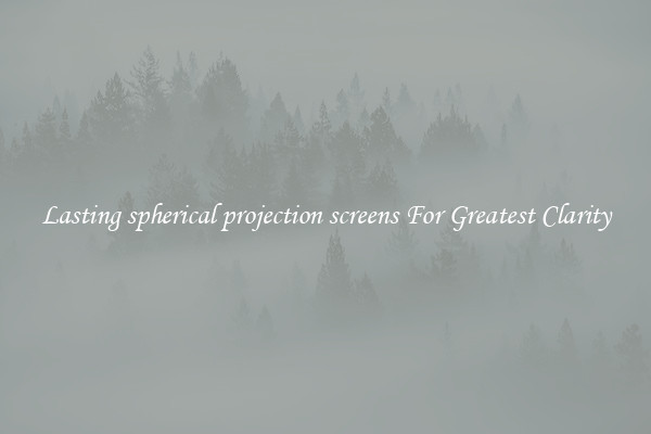 Lasting spherical projection screens For Greatest Clarity