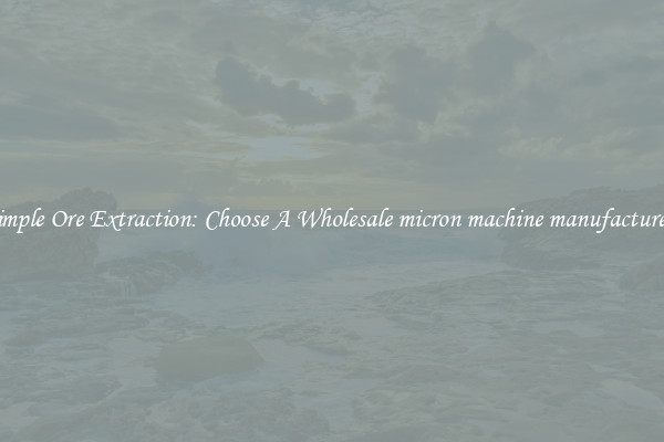 Simple Ore Extraction: Choose A Wholesale micron machine manufacturers