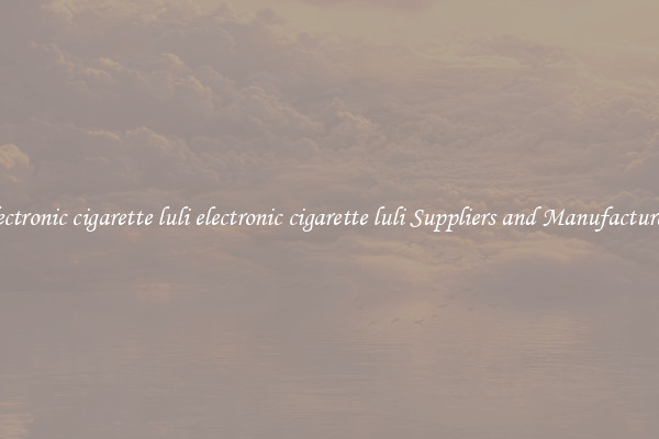 electronic cigarette luli electronic cigarette luli Suppliers and Manufacturers