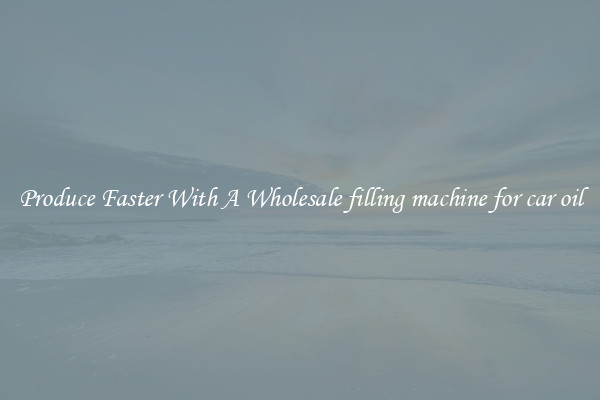 Produce Faster With A Wholesale filling machine for car oil