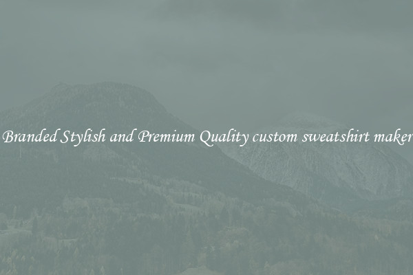 Branded Stylish and Premium Quality custom sweatshirt maker