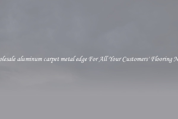 Wholesale aluminum carpet metal edge For All Your Customers' Flooring Needs