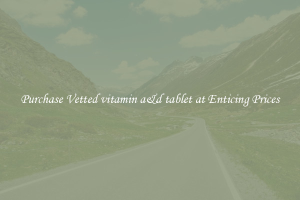 Purchase Vetted vitamin a&d tablet at Enticing Prices