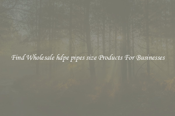 Find Wholesale hdpe pipes size Products For Businesses