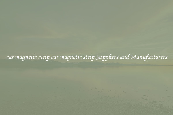 car magnetic strip car magnetic strip Suppliers and Manufacturers