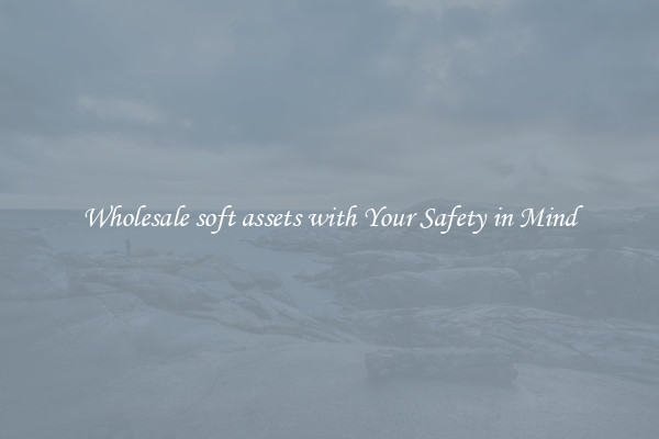 Wholesale soft assets with Your Safety in Mind