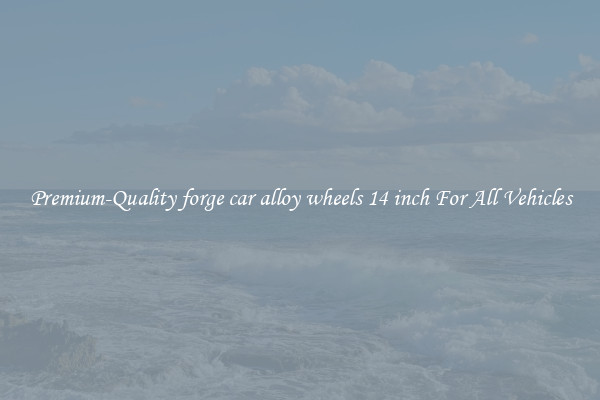 Premium-Quality forge car alloy wheels 14 inch For All Vehicles