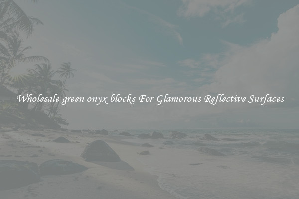Wholesale green onyx blocks For Glamorous Reflective Surfaces