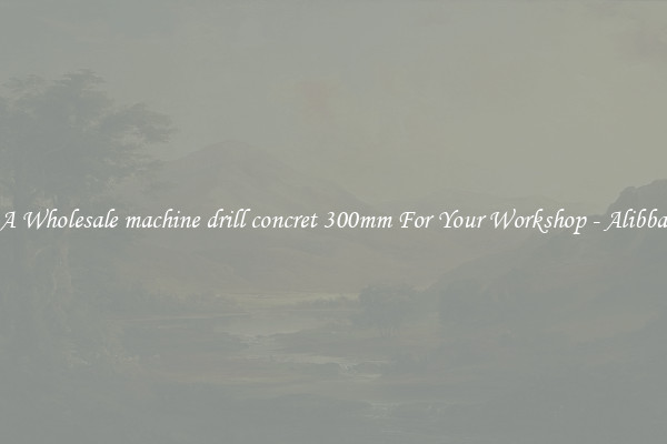 Get A Wholesale machine drill concret 300mm For Your Workshop - Alibba.com